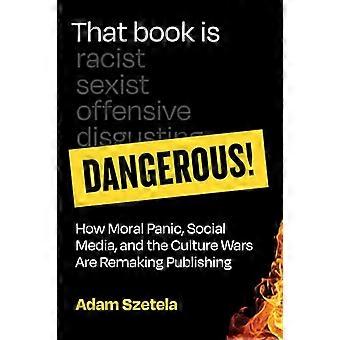 That Book Is Dangerous How Moral Panic Social Media and the Culture Wars Are Remaking Publishing