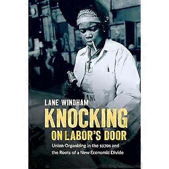 Knocking on Labors Door Union Organizing in the 1970s and the Roots of a New Economic Divide