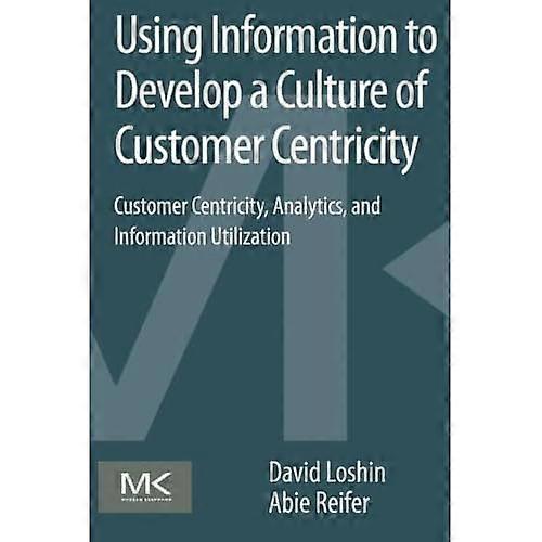 Using Information to Develop a Culture of Customer Centricity: Customer Centricity, Analytics, and Information Utilization