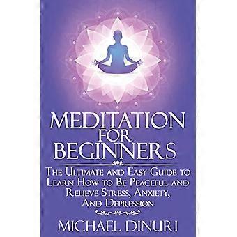 Meditation för nybörjare: Den ultimata och enkla guiden för att lära sig att vara lugn och lindra stress, ångest och depression