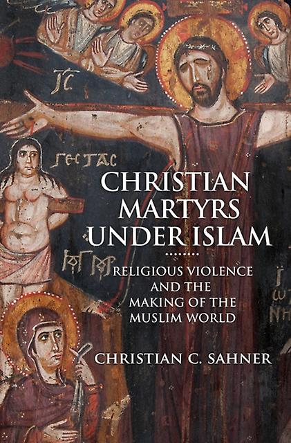 Christian Martyrs Under Islam by Christian C. Sahner Paperback Book