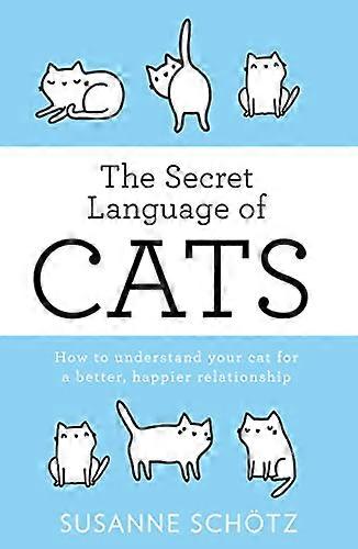 The Secret Language Of Cats: How to understand your cat for a better happier relationship