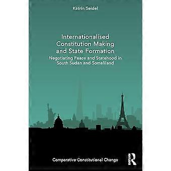 Internationalised Constitution Making and State Formation Negotiating Peace and Statehood in South Sudan and Somaliland