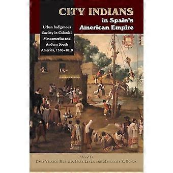 City Indians in Spains American Empire Urban Indigenous Society in Colonial Mesoamerica and Andean South America 1530 1810