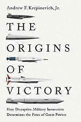 The Origins of Victory - How Disruptive Military Innovation Determines the Fates of Great Powers
