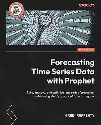Forecasting Time Series Data with Prophet: Build, improve, and optimize time series forecasting models using Meta's advanced forecasting tool, 2nd Edi