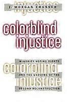 Colorblind Injustice - Minority Voting Rights and the Undoing of the Second Reconstruction