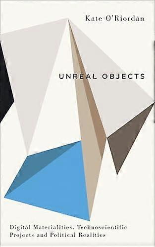Unreal Objects Digital Materialities Technoscientific Projects and Political Realities