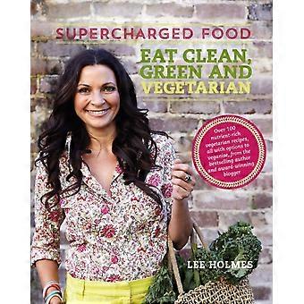 Supercharged Food Eat Clean Green And Vegetarian 100 Vegetable Recipes To Hea - Lee Holmes