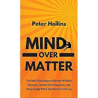 La mente sobre la materia: la autodisciplina para ejecutar sin excusas, controlar tus impulsos y seguir adelante cuando quieres rendirte