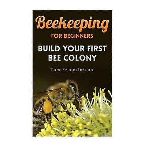 Beekeeping for Beginners: Build Your First Bee Colony: (Backyard Beekeeping, Beginning Beekeeping) (Beekeeping Books)