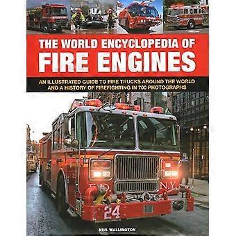 Fire Engines, The World Encyclopedia of: Un guide illustré des camions de pompiers dans le monde et une histoire de la lutte contre les incendies en 700 photographies