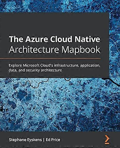 The The Azure Cloud Native Architecture Mapbook: Explore Microsoft Cloud's infrastructure, application, data, and security architecture