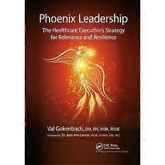 Phoenix Leadership The Healthcare Executive's Strategy For Relevance And Resilie - Valentina Gokenbach