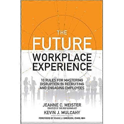The Future Workplace Experience: 10 Rules For Mastering Disruption in Recruiting and Engaging Employees