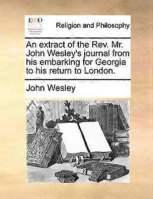 An extract of the Rev Mr John Wesley's journal from his embarking for Georgia to his return to London
