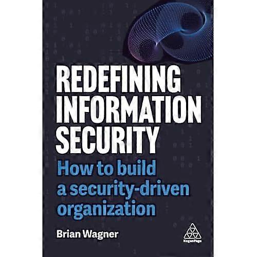 Redefining Information Security : How to Build a Security-Driven Organization