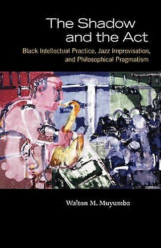 The Shadow and the Act: Black Intellectual Practice Jazz Improvisation and Philosophical Pragmatism