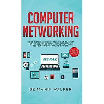 Computernetzwerke: Der umfassende Leitfaden für Anfänger zum Erlernen der Grundlagen von Netzwerksicherheit, Computerarchitektur, drahtloser Technologie und Kommunikation
