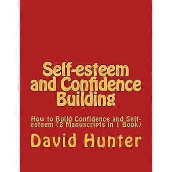 Self-esteem and Confidence Building: How to Build Confidence and Self-esteem (2 Manuscripts in 1 Book)