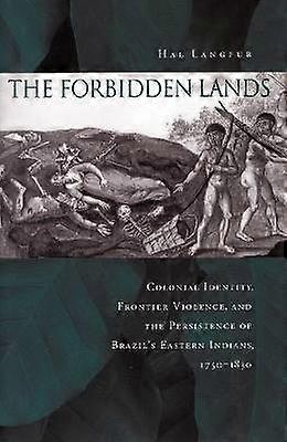 The Forbidden Lands - Colonial Identity Frontier Violence and the Persistence of Brazil`s Eastern Indians 1750-1830