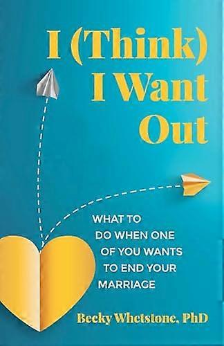 I (Think) I Want Out: What to Do When One of You Wants to End Your Marriage