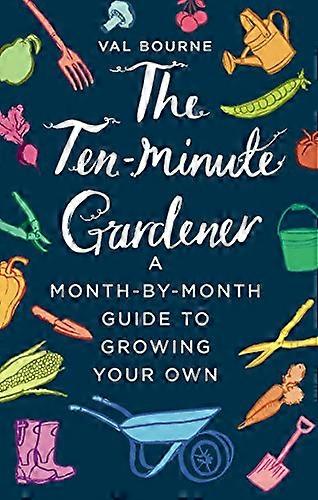 The Ten Minute Gardener: A month by month guide to growing your own