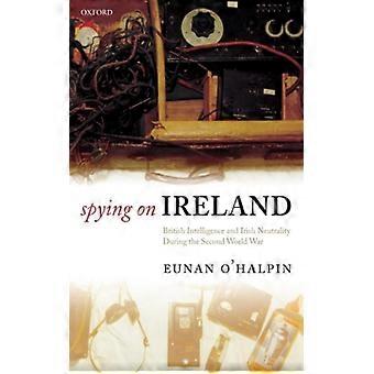 Spying On Ireland British Intelligence And Irish Neutrality During The Second Wo - Eunan O'Halpin - Hardcover - English Book - History