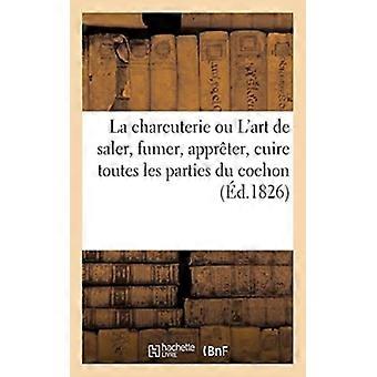 La Charcuterie Ou Lart De Saler Fumer Apprter Et Cuire Toutes Les Parties