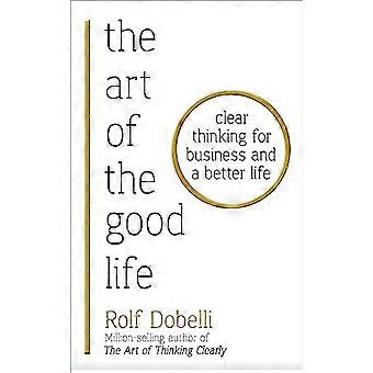 The Art of the Good Life Clear Thinking for Business and a Better Life
