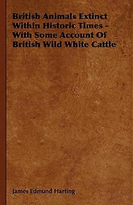 British Animals Extinct Within Historic Times  With Some Account of British Wild White Cattle