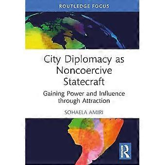 City Diplomacy As Noncoercive Statecraft Gaining Power And Influence Through Att - Sohaela Amiri