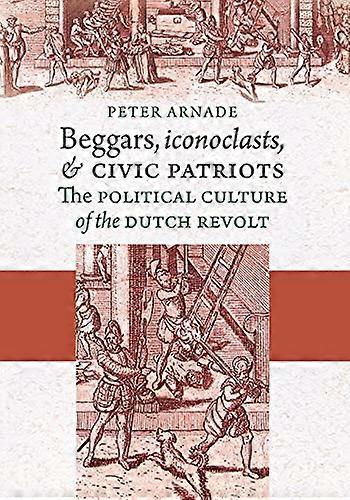Beggars Iconoclasts and Civic Patriots: The Political Culture of the Dutch Revolt