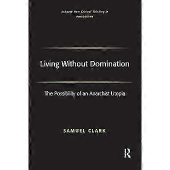 Leben ohne Herrschaft: Die Möglichkeit einer anarchistischen Utopie (Ashgate New Critical Thinking in Philosophy)