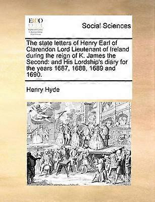 The state letters of Henry Earl of Clarendon Lord Lieutenant of Ireland during the reign of K. James the Second