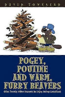 Pogey Poutine and Warm Furry Beavers Plus Twenty Other Reasons to Enjoy Being Canadian