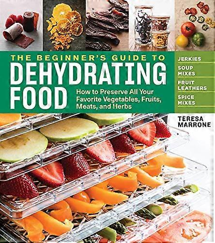 The Beginners Guide to Dehydrating Food 2nd Edition: How to Preserve All Your Favorite Vegetables Fruits Meats and Herbs
