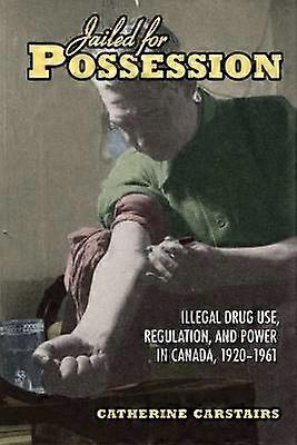 Jailed for Possession - Illegal Drug Use Regulation and Power in Canada 1920-1961