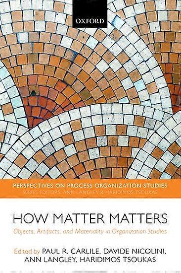How Matter Matters: Objects, Artifacts, and Materiality in Organization Studies (Perspectives on Process Organization...