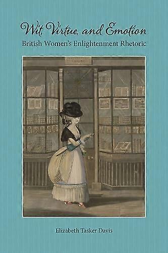 Wit Virtue and Emotion: British Womens Enlightenment Rhetoric