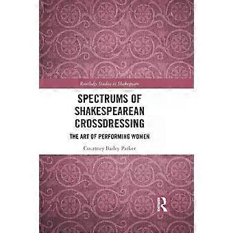 Spectrums Of Shakespearean Crossdressing The Art Of Performing Women - Courtney Bailey Parker