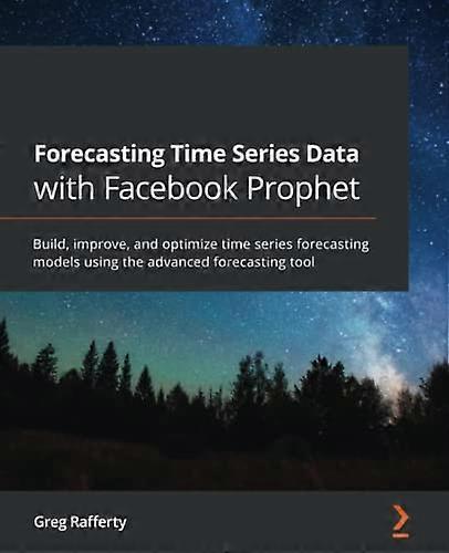 Forecasting Time Series Data with Facebook Prophet: Build, improve, and optimize time series forecasting models using the advanced forecasting tool