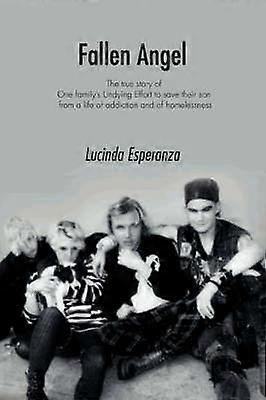 Fallen Angel The true story of One familys Undying Effort to save their son from a life of addiction and of homelessness
