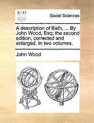 A description of Bath  By John Wood Esq the second edition corrected and enlarged In two volumes