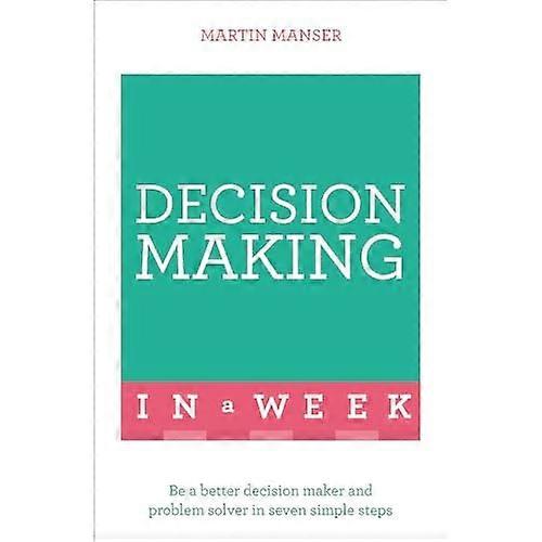 Decision Making In A Week: Be A Better Decision Maker And Problem Solver In Seven Simple Steps (Teach Yourself)