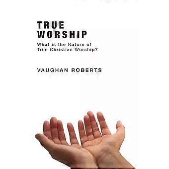 True Worship What Is The Nature Of True Christian Worship - Vaughan Roberts