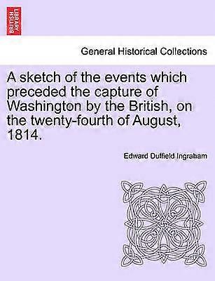 A sketch of the events which preceded the capture of Washington by the British on the twentyfourth of August 1814