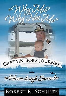 "Why Me? Why Not Me" Captain Bob's Journey to Heaven Through Surrender.