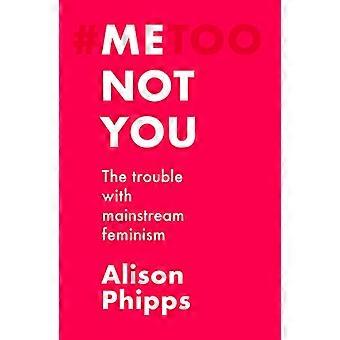 Me Not You The Trouble with Mainstream Feminism