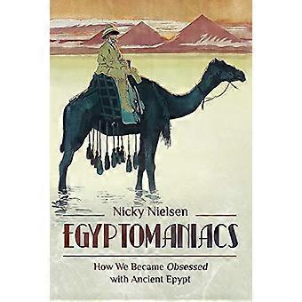 Egyptomaniacs How We Became Obsessed with Ancient Epypt